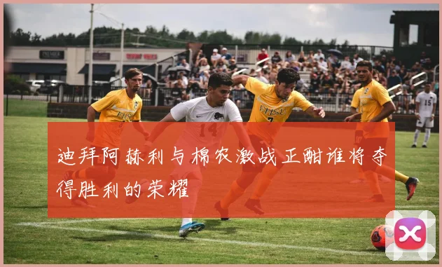 迪拜阿赫利与棉农激战正酣谁将夺得胜利的荣耀