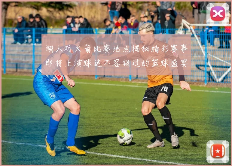 湖人对火箭比赛地点揭秘精彩赛事即将上演球迷不容错过的篮球盛宴