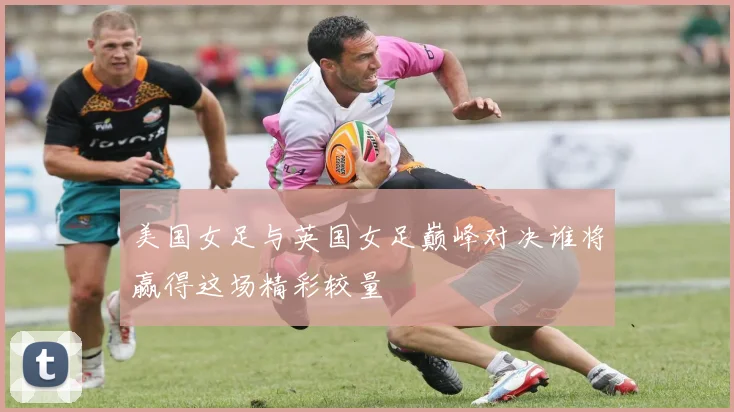 美国女足与英国女足巅峰对决谁将赢得这场精彩较量