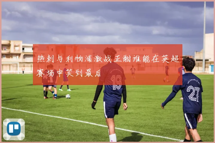 热刺与利物浦激战正酣谁能在英超赛场中笑到最后