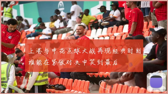上港与申花点球大战再现经典时刻谁能在紧张对决中笑到最后