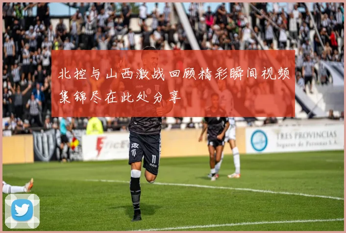 北控与山西激战回顾精彩瞬间视频集锦尽在此处分享