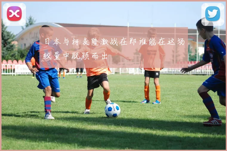 日本与柯麦隆激战在即谁能在这场较量中脱颖而出