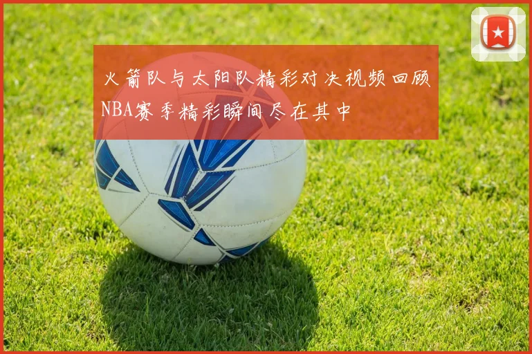 火箭队与太阳队精彩对决视频回顾NBA赛季精彩瞬间尽在其中