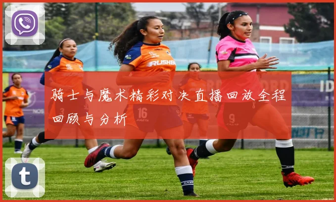 骑士与魔术精彩对决直播回放全程回顾与分析