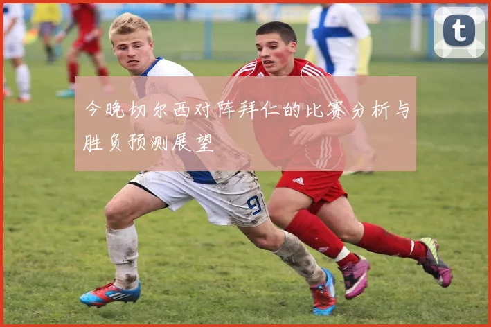 今晚切尔西对阵拜仁的比赛分析与胜负预测展望