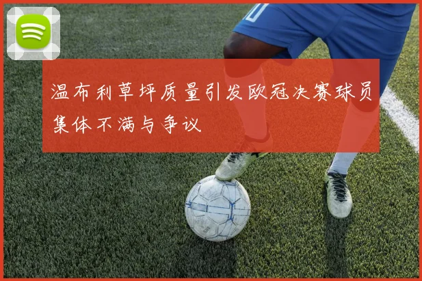 温布利草坪质量引发欧冠决赛球员集体不满与争议