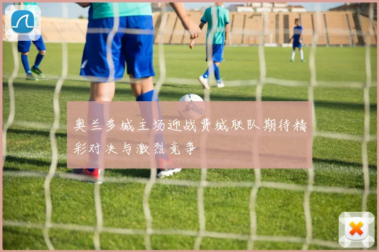 奥兰多城主场迎战费城联队期待精彩对决与激烈竞争