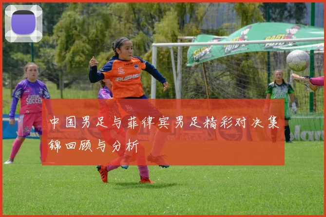中国男足与菲律宾男足精彩对决集锦回顾与分析