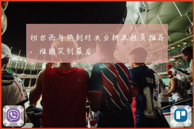 切尔西与热刺对决分析及胜负推荐，谁能笑到最后