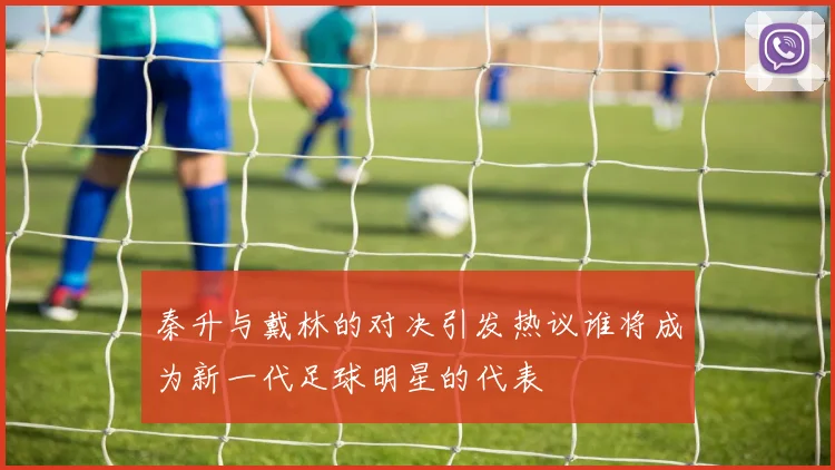 秦升与戴林的对决引发热议谁将成为新一代足球明星的代表