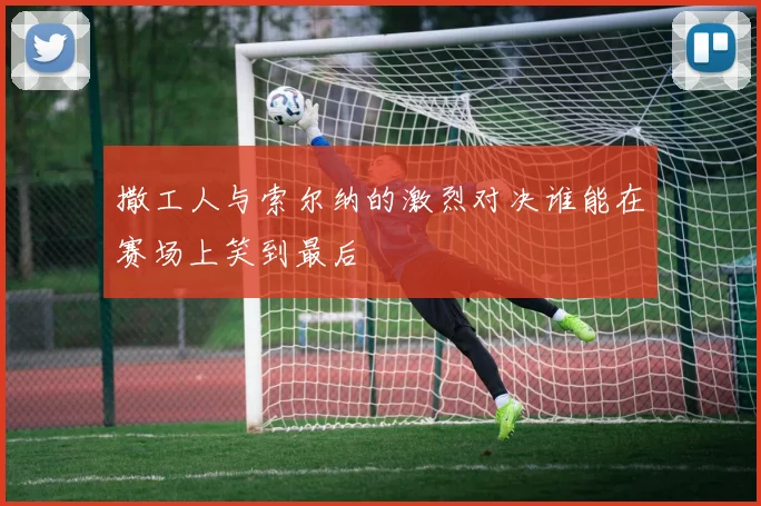 撒工人与索尔纳的激烈对决谁能在赛场上笑到最后