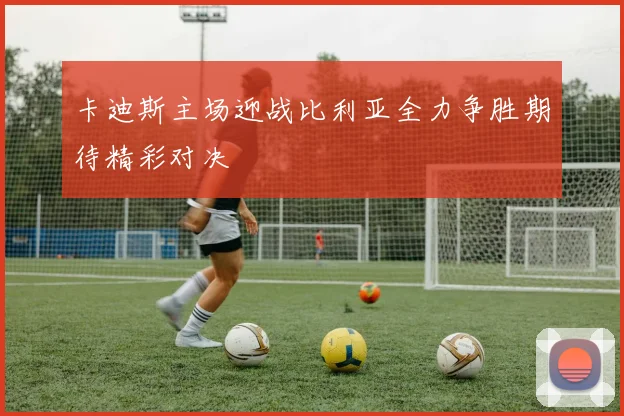 卡迪斯主场迎战比利亚全力争胜期待精彩对决