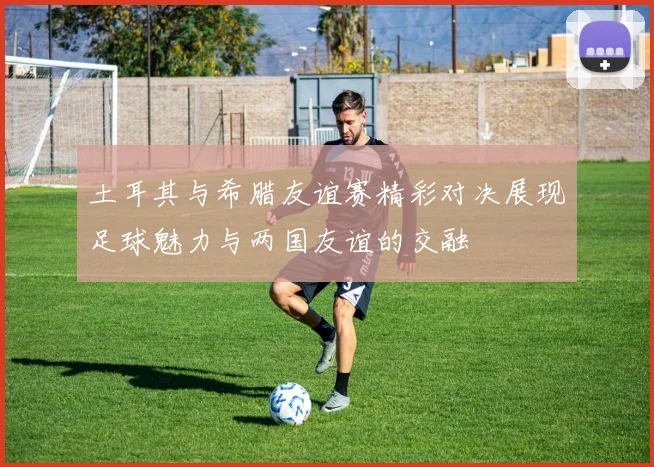 土耳其与希腊友谊赛精彩对决展现足球魅力与两国友谊的交融