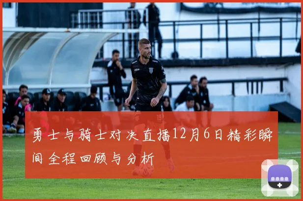 勇士与骑士对决直播12月6日精彩瞬间全程回顾与分析