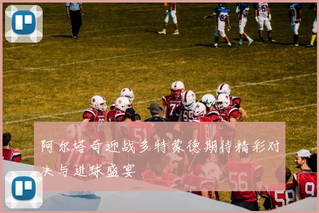 阿尔塔奇迎战多特蒙德期待精彩对决与进球盛宴