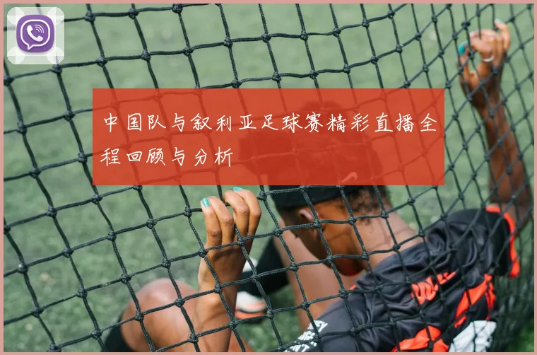 中国队与叙利亚足球赛精彩直播全程回顾与分析