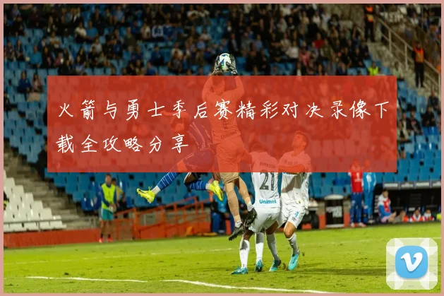 火箭与勇士季后赛精彩对决录像下载全攻略分享