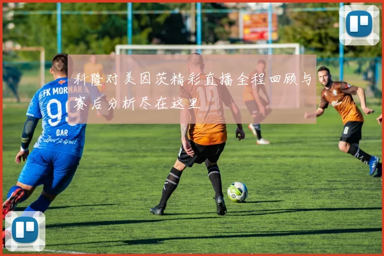科隆对美因茨精彩直播全程回顾与赛后分析尽在这里