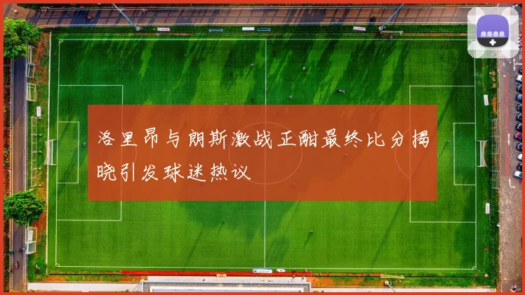 洛里昂与朗斯激战正酣最终比分揭晓引发球迷热议