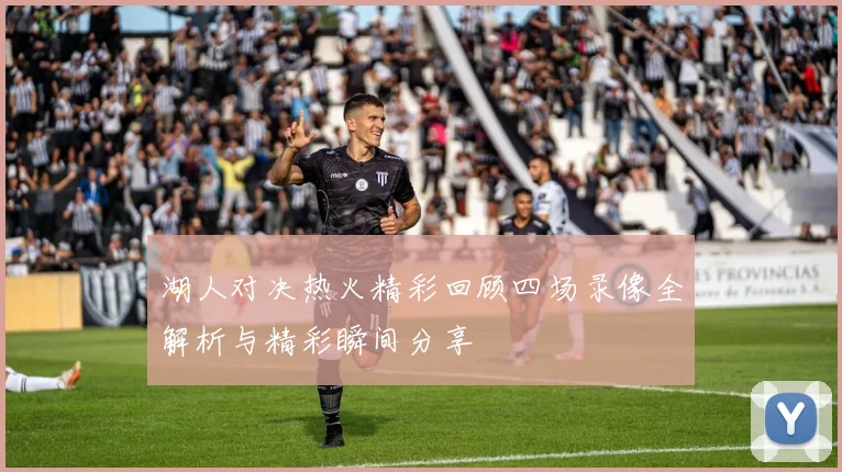 湖人对决热火精彩回顾四场录像全解析与精彩瞬间分享