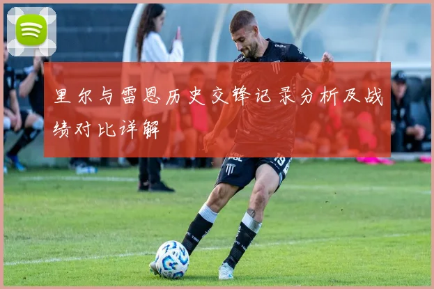 里尔与雷恩历史交锋记录分析及战绩对比详解