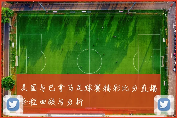 美国与巴拿马足球赛精彩比分直播全程回顾与分析
