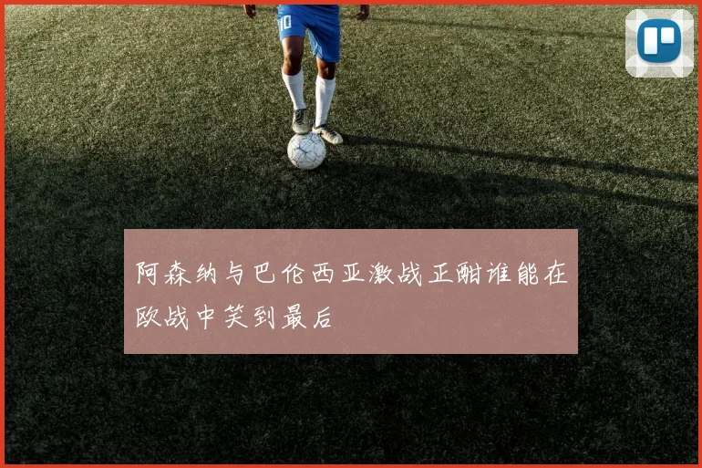 阿森纳与巴伦西亚激战正酣谁能在欧战中笑到最后