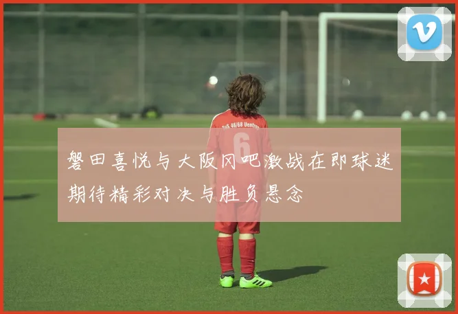 磐田喜悦与大阪冈吧激战在即球迷期待精彩对决与胜负悬念