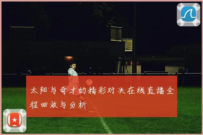 太阳与奇才的精彩对决在线直播全程回放与分析