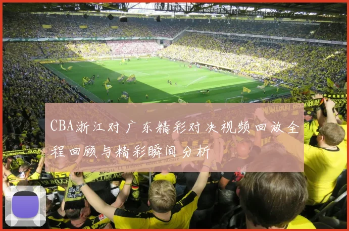 CBA浙江对广东精彩对决视频回放全程回顾与精彩瞬间分析
