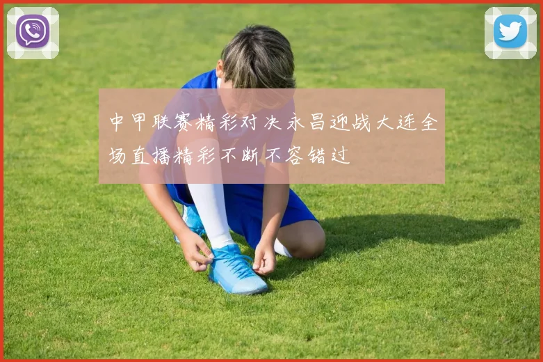 中甲联赛精彩对决永昌迎战大连全场直播精彩不断不容错过