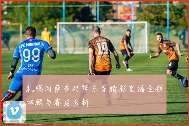 札幌冈萨多对阵东京精彩直播全程回顾与赛后分析