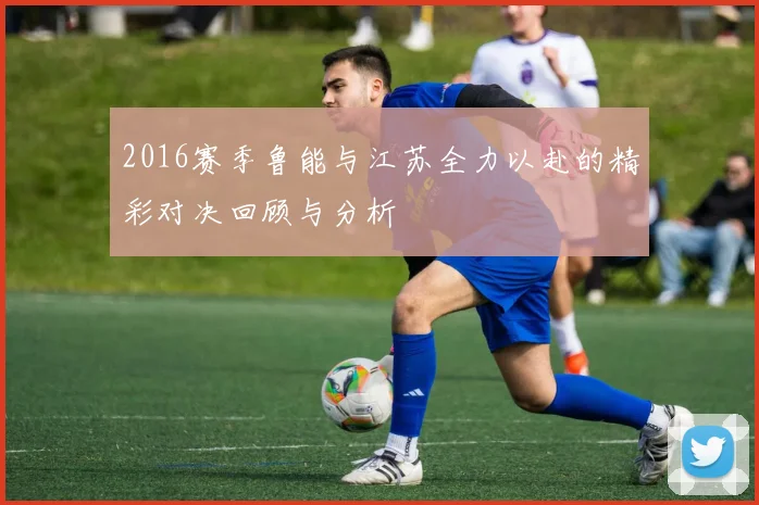 2016赛季鲁能与江苏全力以赴的精彩对决回顾与分析