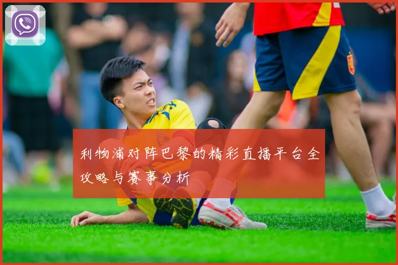 利物浦对阵巴黎的精彩直播平台全攻略与赛事分析
