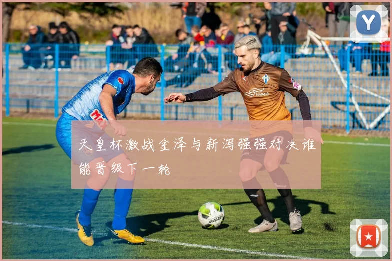 天皇杯激战金泽与新泻强强对决谁能晋级下一轮