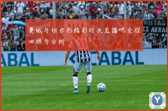 曼城与切尔西精彩对决直播吧全程回顾与分析