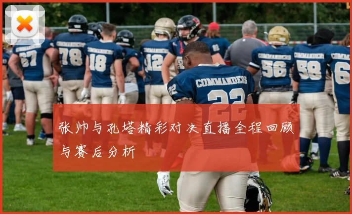 张帅与孔塔精彩对决直播全程回顾与赛后分析