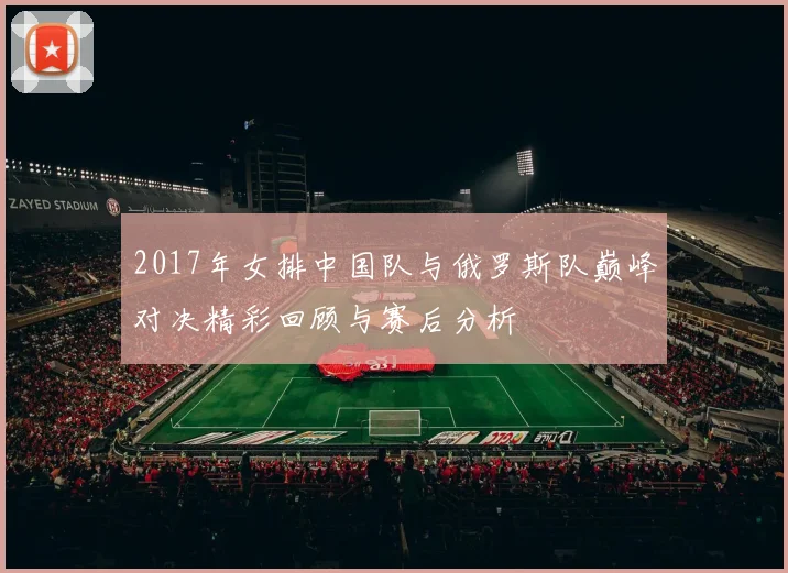 2017年女排中国队与俄罗斯队巅峰对决精彩回顾与赛后分析