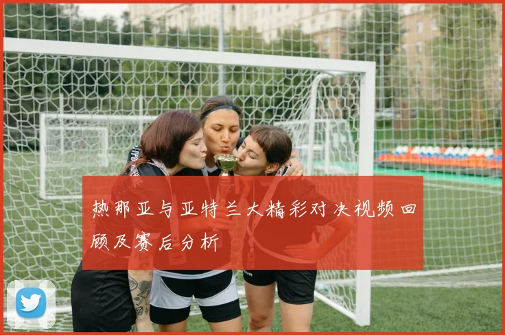 热那亚与亚特兰大精彩对决视频回顾及赛后分析