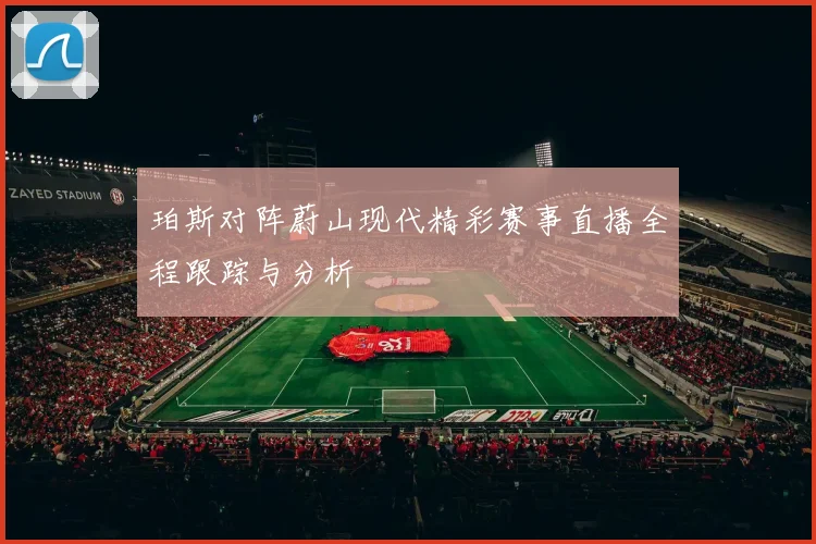 珀斯对阵蔚山现代精彩赛事直播全程跟踪与分析