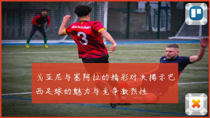 戈亚尼与塞阿拉的精彩对决揭示巴西足球的魅力与竞争激烈性