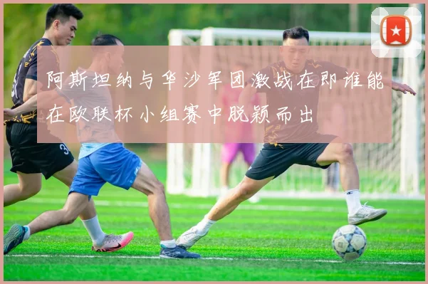 阿斯坦纳与华沙军团激战在即谁能在欧联杯小组赛中脱颖而出