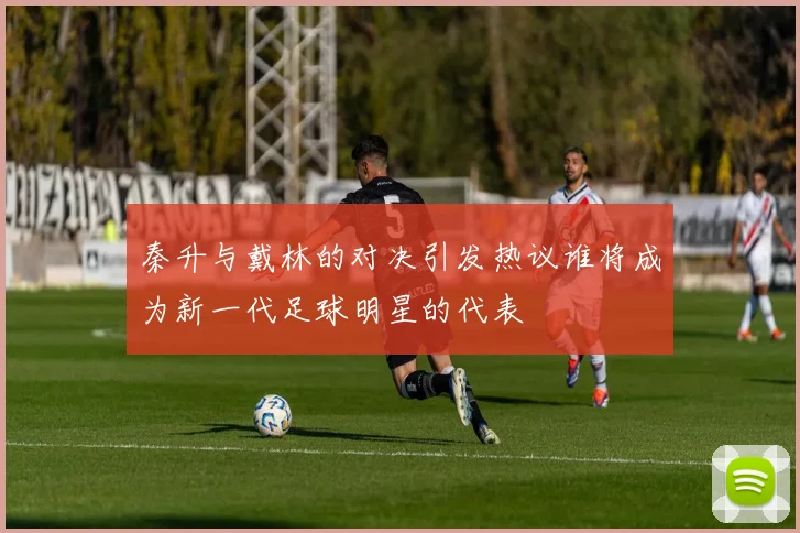 秦升与戴林的对决引发热议谁将成为新一代足球明星的代表
