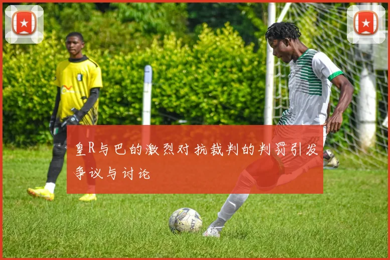 皇R与巴的激烈对抗裁判的判罚引发争议与讨论