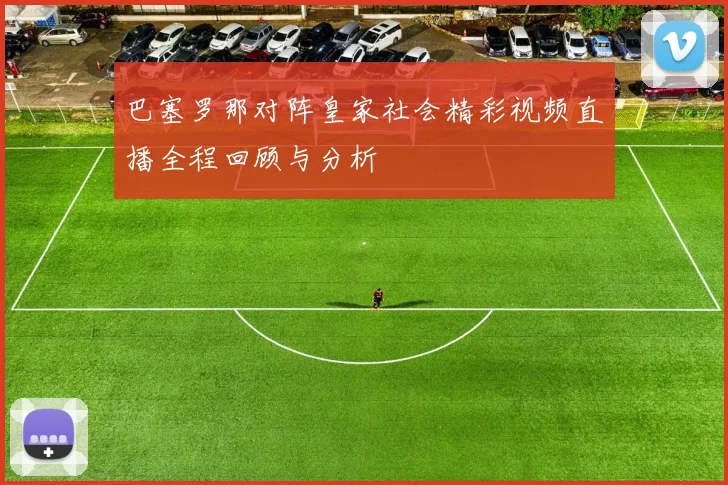 巴塞罗那对阵皇家社会精彩视频直播全程回顾与分析