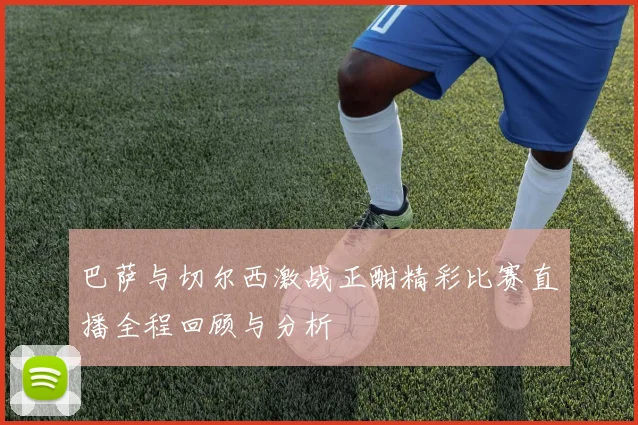 巴萨与切尔西激战正酣精彩比赛直播全程回顾与分析