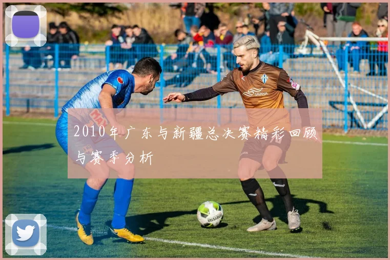 2010年广东与新疆总决赛精彩回顾与赛季分析