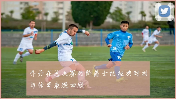 乔丹在总决赛对阵爵士的经典时刻与传奇表现回顾