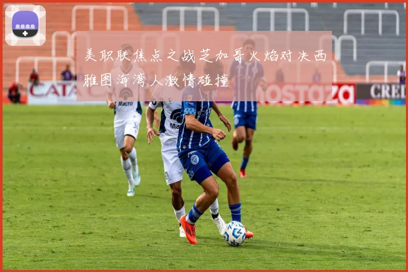 美职联焦点之战芝加哥火焰对决西雅图海湾人激情碰撞